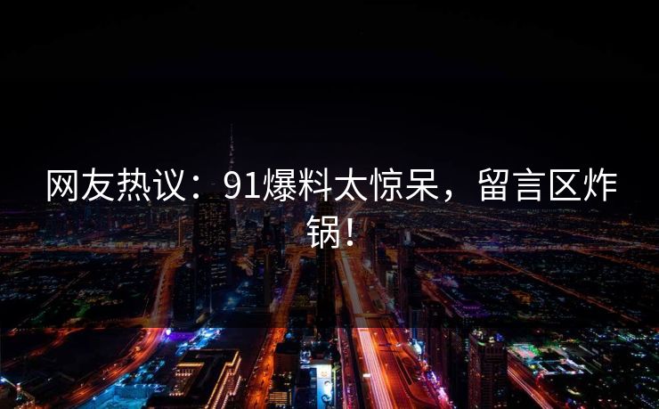 网友热议：91爆料太惊呆，留言区炸锅！