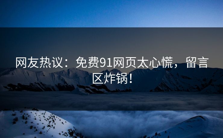 网友热议：免费91网页太心慌，留言区炸锅！