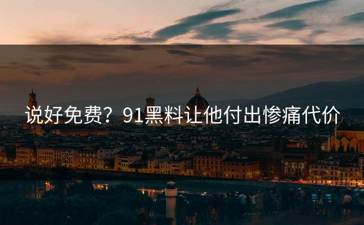 说好免费？91黑料让他付出惨痛代价