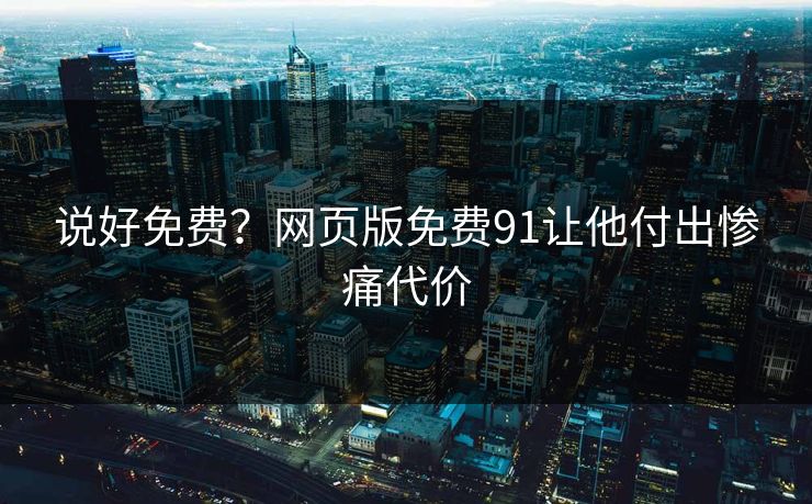 说好免费？网页版免费91让他付出惨痛代价