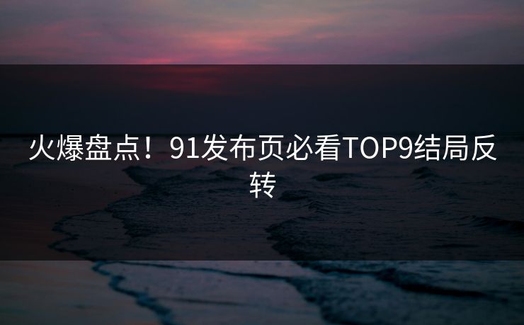 火爆盘点！91发布页必看TOP9结局反转
