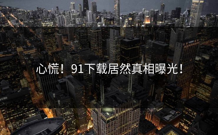 心慌！91下载居然真相曝光！