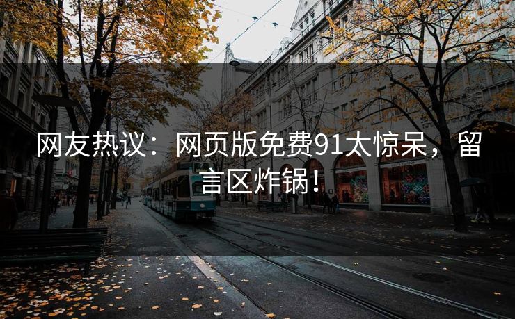 网友热议：网页版免费91太惊呆，留言区炸锅！