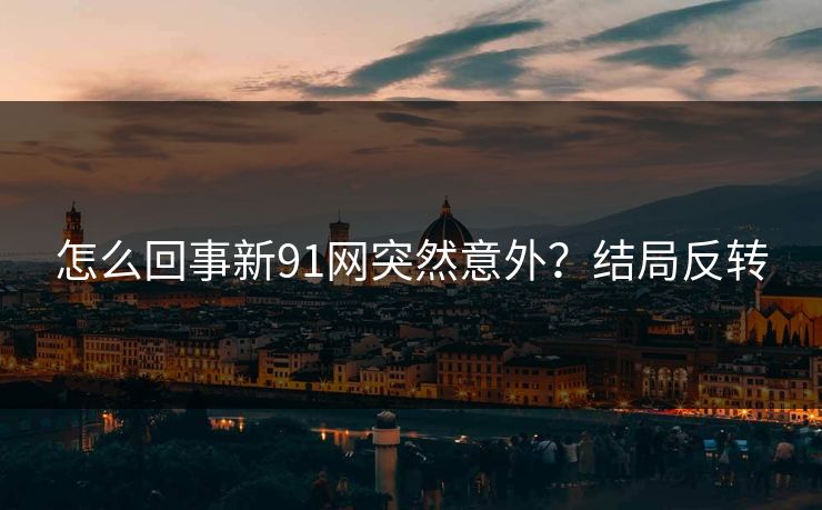 怎么回事新91网突然意外？结局反转