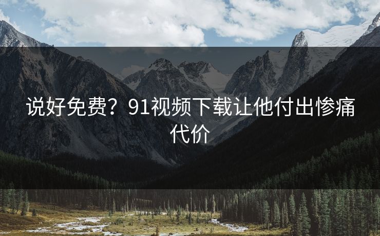说好免费？91视频下载让他付出惨痛代价