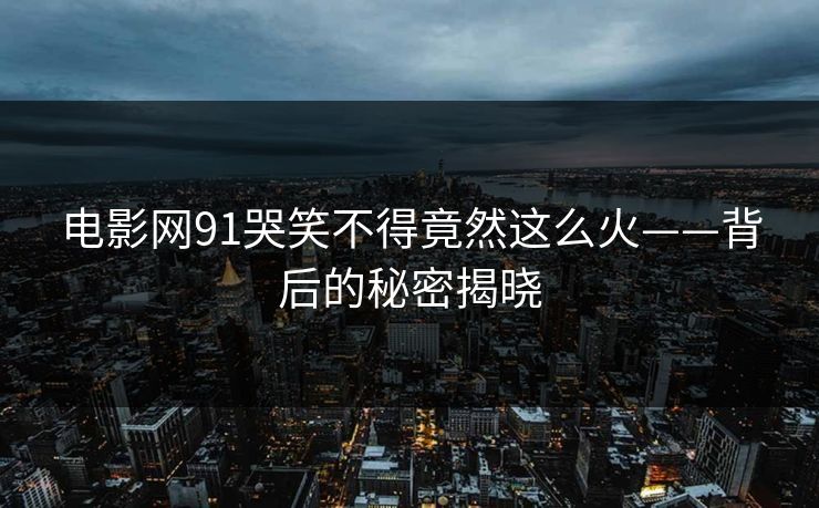 电影网91哭笑不得竟然这么火——背后的秘密揭晓