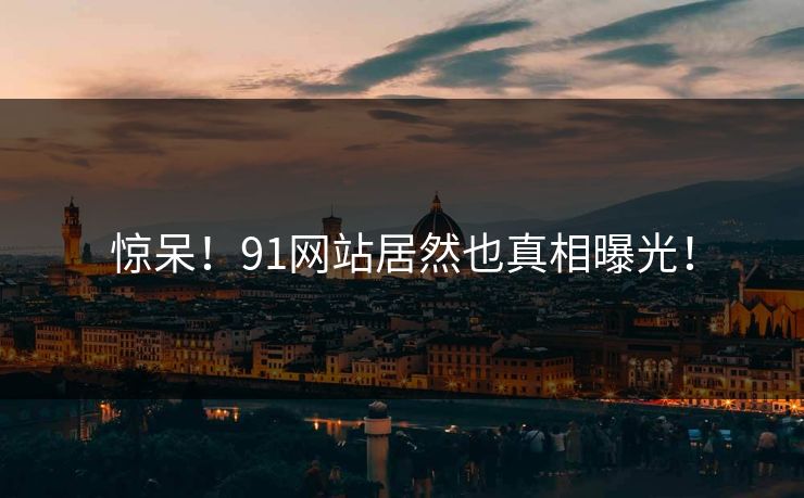 惊呆！91网站居然也真相曝光！