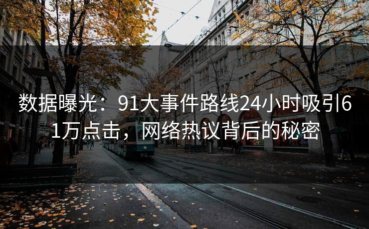 数据曝光：91大事件路线24小时吸引61万点击，网络热议背后的秘密