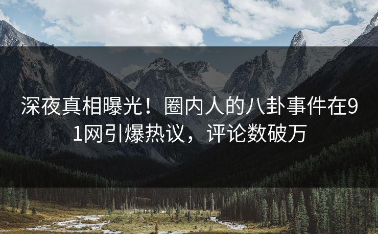 深夜真相曝光！圈内人的八卦事件在91网引爆热议，评论数破万