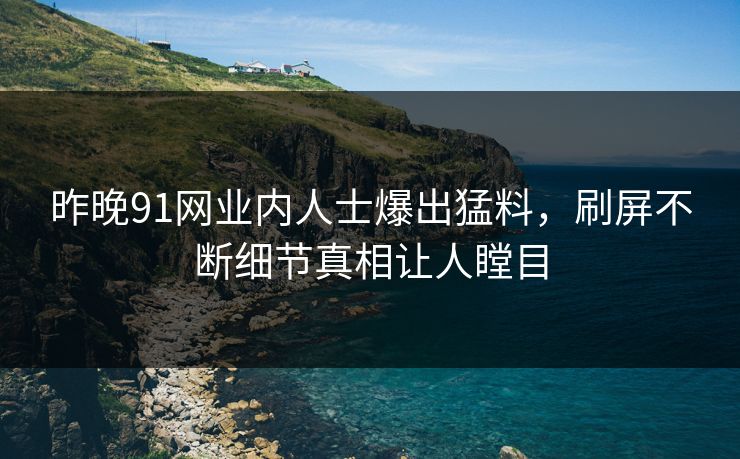 昨晚91网业内人士爆出猛料，刷屏不断细节真相让人瞠目