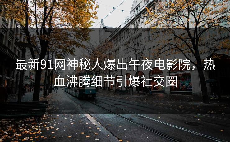 最新91网神秘人爆出午夜电影院，热血沸腾细节引爆社交圈