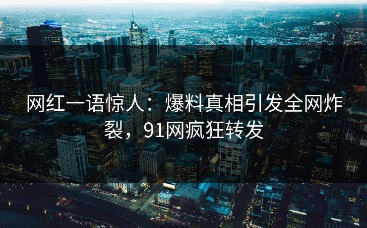 网红一语惊人：爆料真相引发全网炸裂，91网疯狂转发