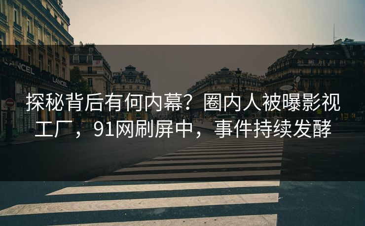 探秘背后有何内幕？圈内人被曝影视工厂，91网刷屏中，事件持续发酵