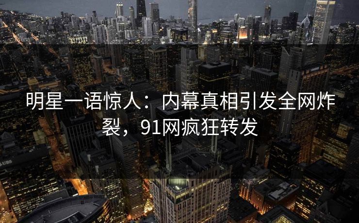 明星一语惊人：内幕真相引发全网炸裂，91网疯狂转发
