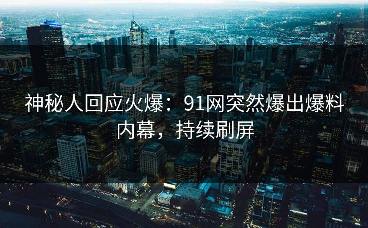 神秘人回应火爆：91网突然爆出爆料内幕，持续刷屏