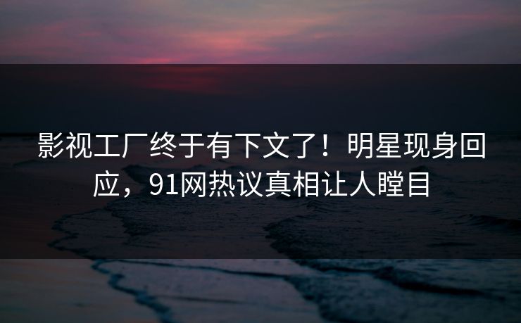影视工厂终于有下文了！明星现身回应，91网热议真相让人瞠目