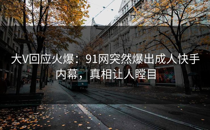 大V回应火爆：91网突然爆出成人快手内幕，真相让人瞠目