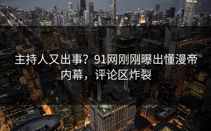 主持人又出事？91网刚刚曝出懂漫帝内幕，评论区炸裂