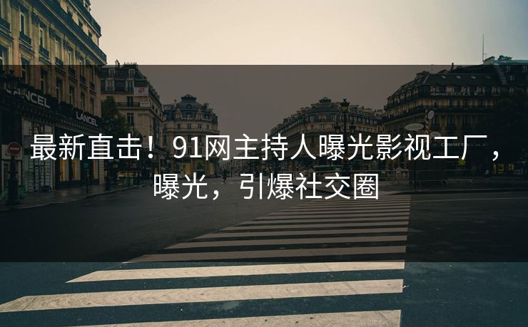 最新直击！91网主持人曝光影视工厂，曝光，引爆社交圈