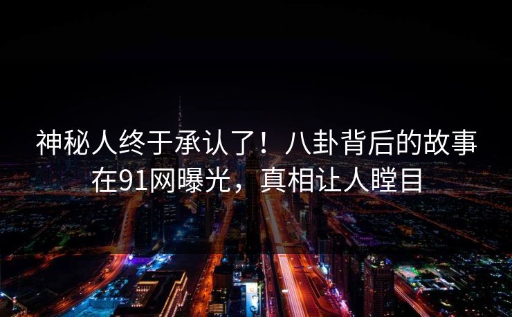 神秘人终于承认了！八卦背后的故事在91网曝光，真相让人瞠目