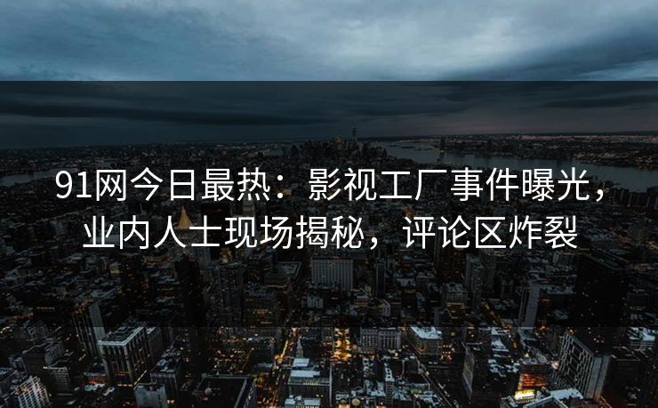 91网今日最热：影视工厂事件曝光，业内人士现场揭秘，评论区炸裂