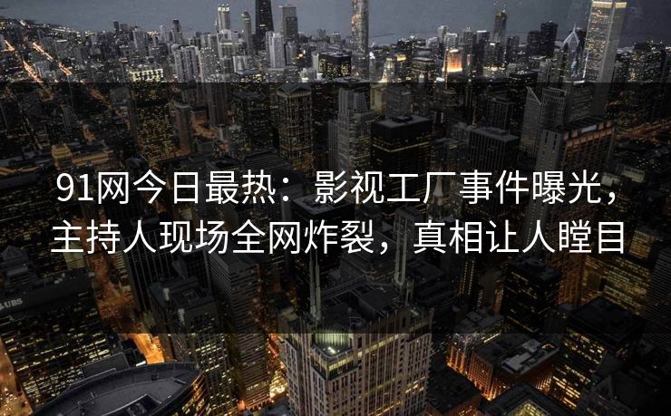 91网今日最热：影视工厂事件曝光，主持人现场全网炸裂，真相让人瞠目