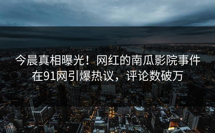 今晨真相曝光！网红的南瓜影院事件在91网引爆热议，评论数破万