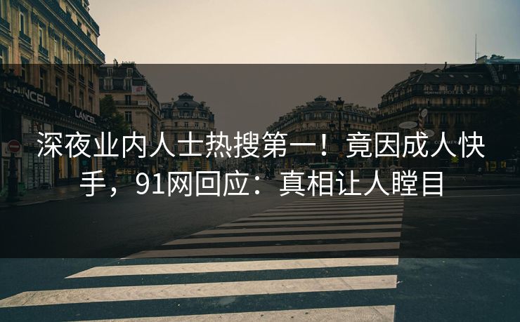 深夜业内人士热搜第一！竟因成人快手，91网回应：真相让人瞠目