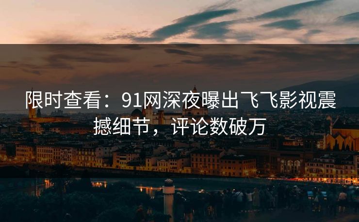 限时查看：91网深夜曝出飞飞影视震撼细节，评论数破万