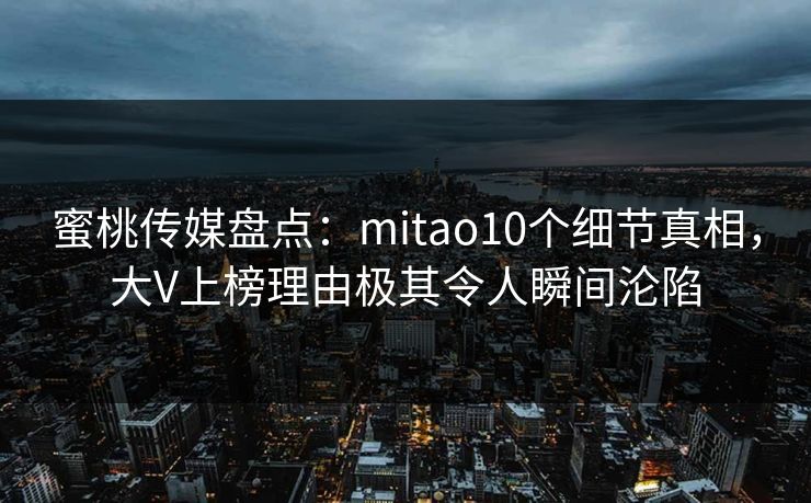 蜜桃传媒盘点：mitao10个细节真相，大V上榜理由极其令人瞬间沦陷