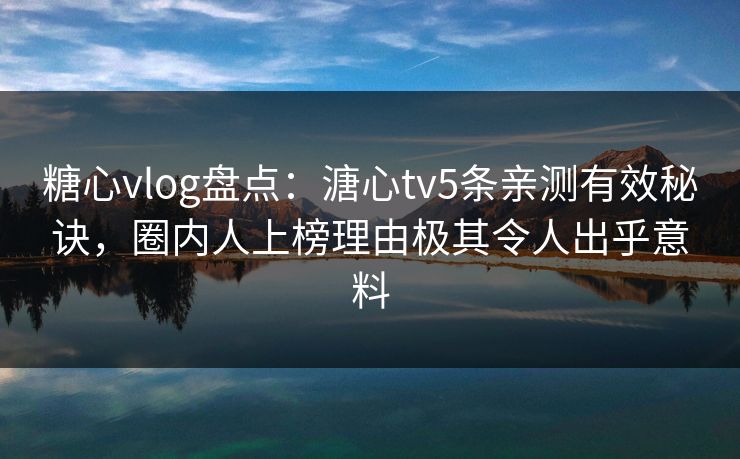 糖心vlog盘点：溏心tv5条亲测有效秘诀，圈内人上榜理由极其令人出乎意料