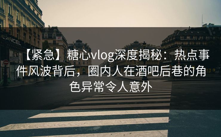 【紧急】糖心vlog深度揭秘：热点事件风波背后，圈内人在酒吧后巷的角色异常令人意外