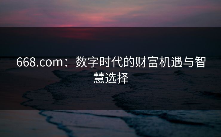 668.com:数字时代的财富机遇与智慧选择 668.com:数字时代的财富机遇与智慧选择