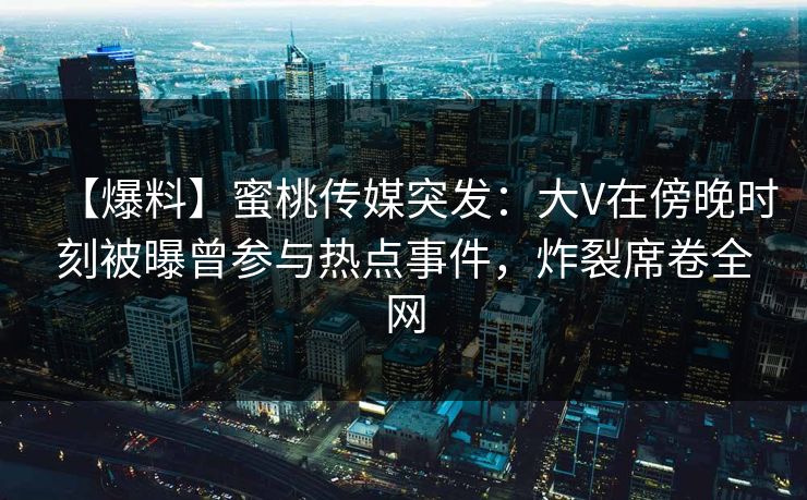 【爆料】蜜桃传媒突发:大V在傍晚时刻被曝曾参与热点事件,炸裂席卷全网