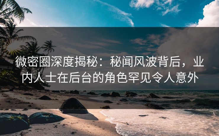 微密圈深度揭秘:秘闻风波背后,业内人士在后台的角色罕见令人意外