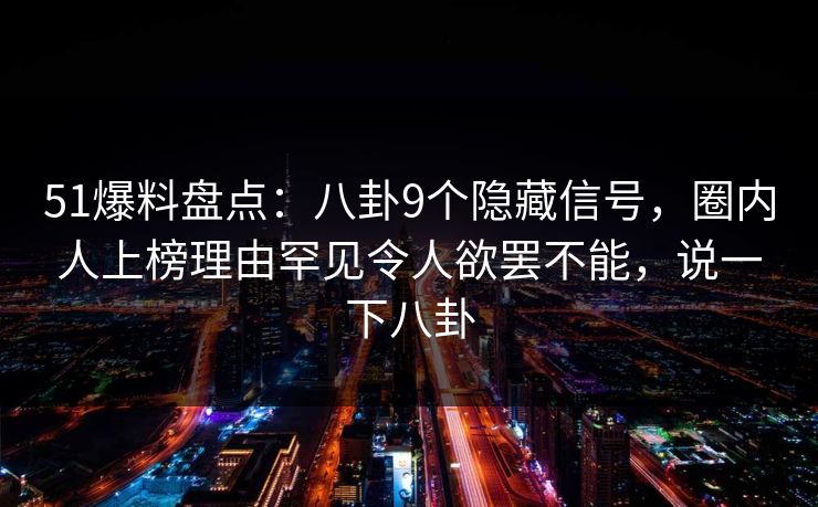 51爆料盘点:八卦9个隐藏信号,圈内人上榜理由罕见令人欲罢不能,说一下八卦 51爆料盘点:八卦9个隐藏信号,圈内人上榜理由罕见令人欲罢不能,说一下八卦