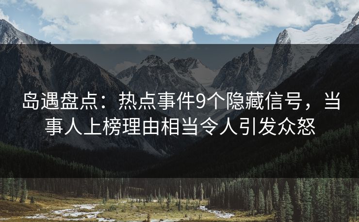 岛遇盘点:热点事件9个隐藏信号,当事人上榜理由相当令人引发众怒