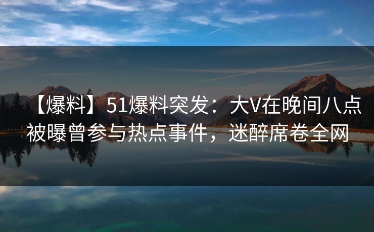 【爆料】51爆料突发:大V在晚间八点被曝曾参与热点事件,迷醉席卷全网 【爆料】51爆料突发:大V在晚间八点被曝曾参与热点事件,迷醉席卷全网
