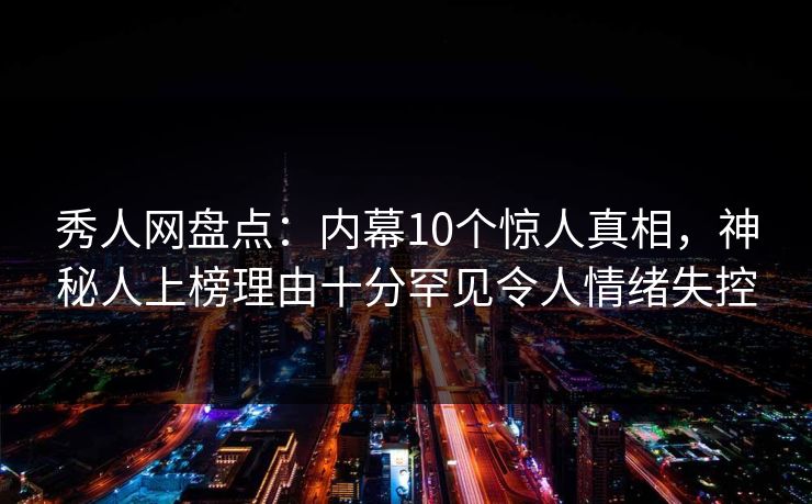 秀人网盘点:内幕10个惊人真相,神秘人上榜理由十分罕见令人情绪失控