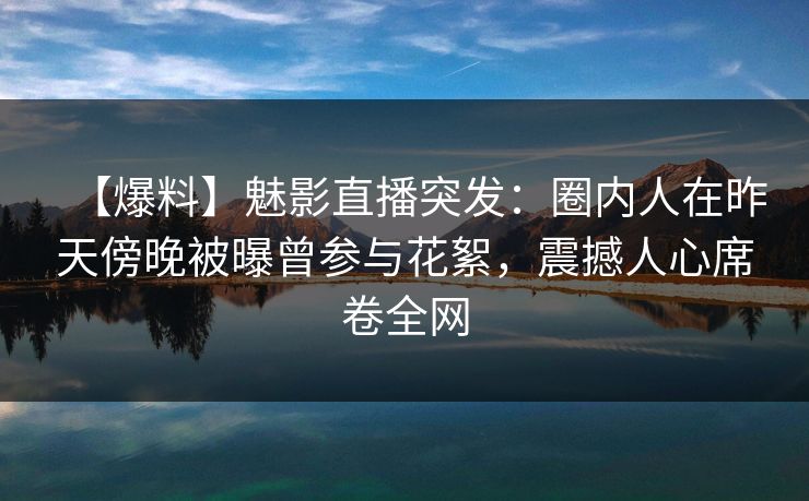 【爆料】魅影直播突发:圈内人在昨天傍晚被曝曾参与花絮,震撼人心席卷全网