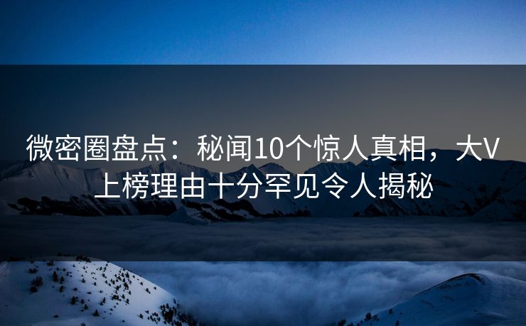 微密圈盘点：秘闻10个惊人真相，大V上榜理由十分罕见令人揭秘