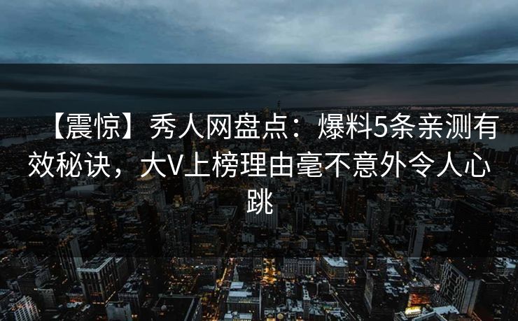 【震惊】秀人网盘点:爆料5条亲测有效秘诀,大V上榜理由毫不意外令人心跳