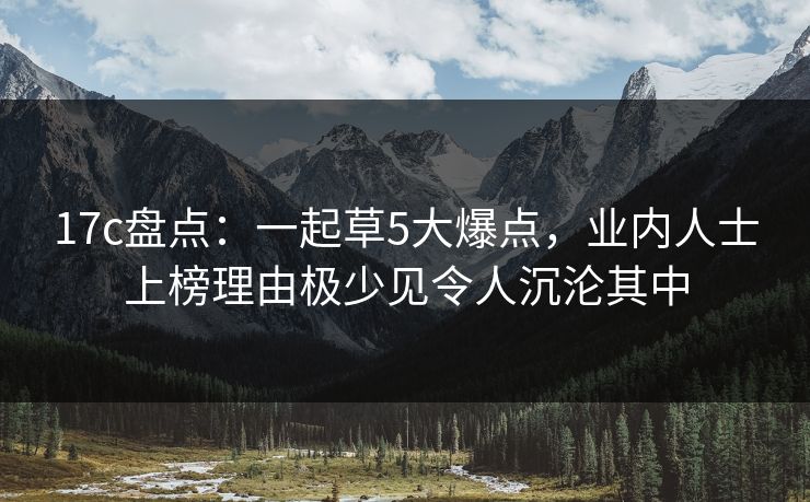 17c盘点：一起草5大爆点，业内人士上榜理由极少见令人沉沦其中