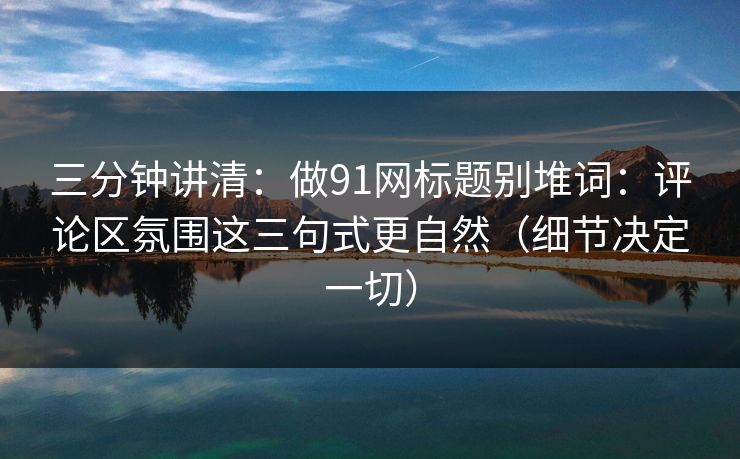 三分钟讲清：做91网标题别堆词：评论区氛围这三句式更自然（细节决定一切）