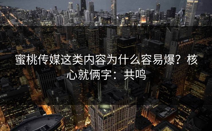 蜜桃传媒这类内容为什么容易爆？核心就俩字：共鸣