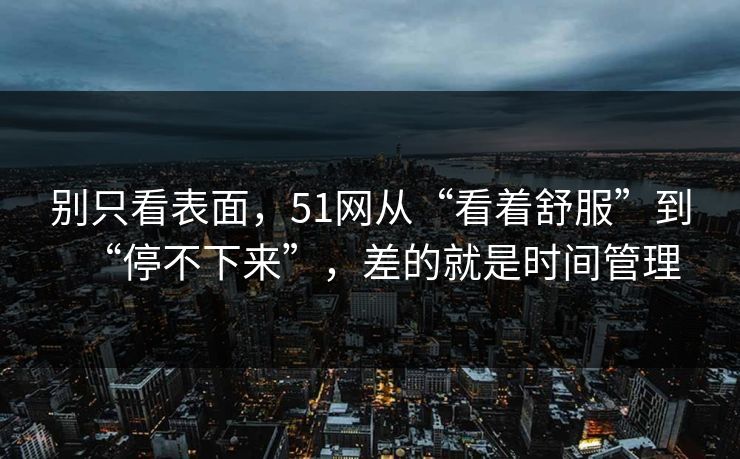 别只看表面,51网从“看着舒服”到“停不下来”,差的就是时间管理 别只看表面,51网从“看着舒服”到“停不下来”,差的就是时间管理