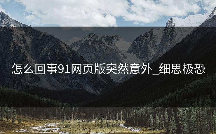 怎么回事91网页版突然意外_细思极恐