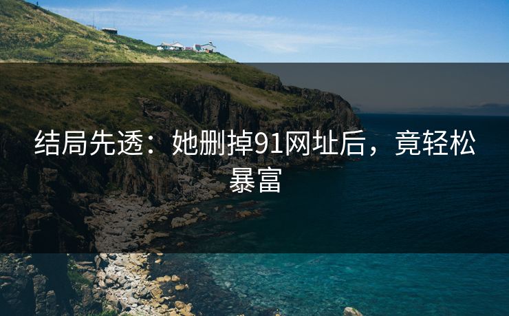 结局先透：她删掉91网址后，竟轻松暴富