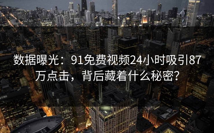 数据曝光：91免费视频24小时吸引87万点击，背后藏着什么秘密？