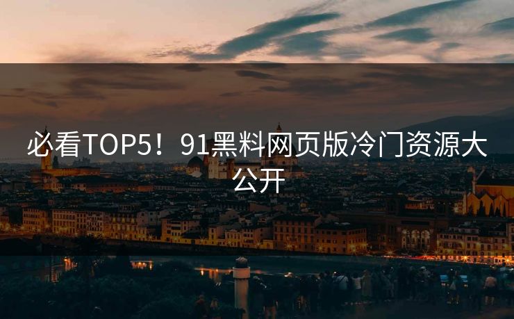 必看TOP5！91黑料网页版冷门资源大公开